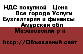 НДС покупной › Цена ­ 2 000 - Все города Услуги » Бухгалтерия и финансы   . Амурская обл.,Мазановский р-н